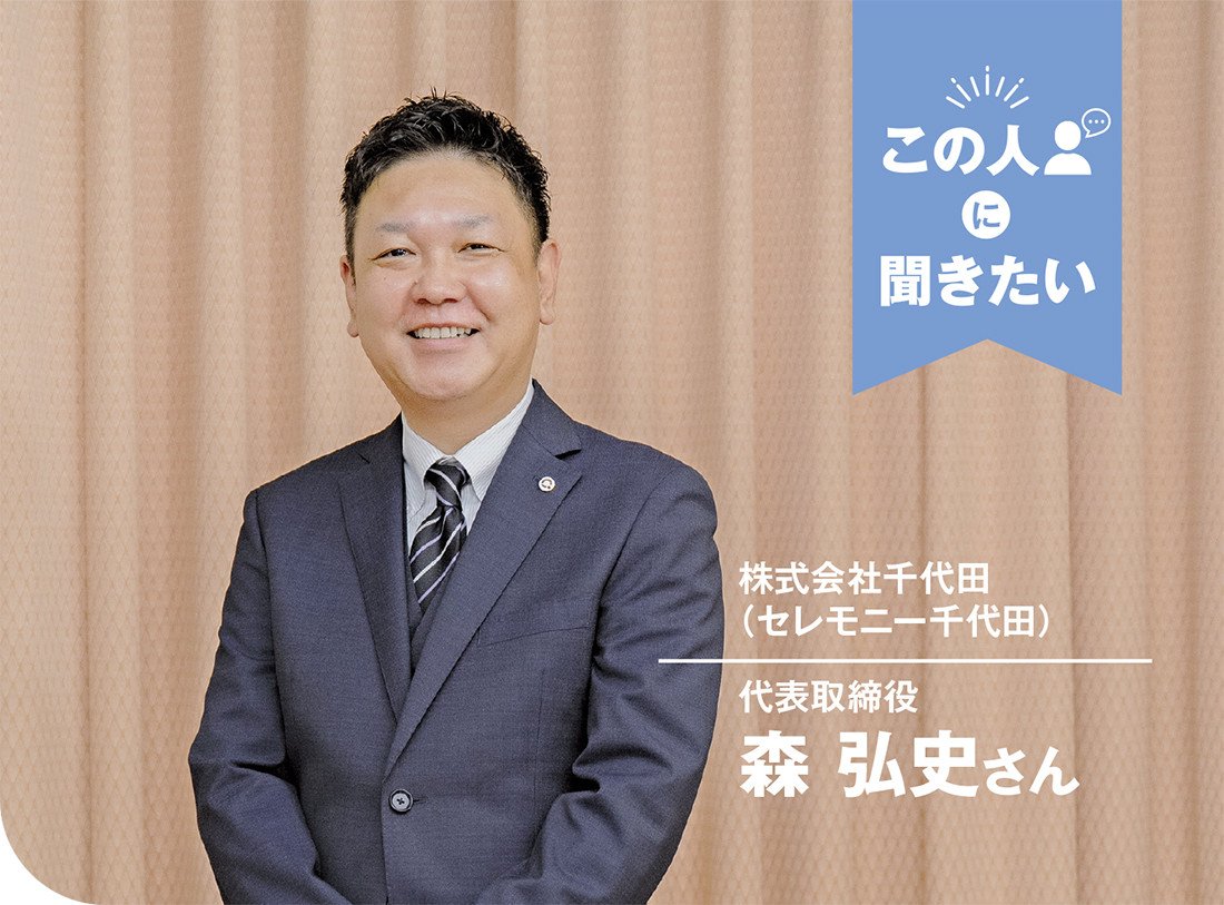 この人に聞きたい｜株式会社千代田（セレモニー千代田） 代表取締役 森弘史さん
