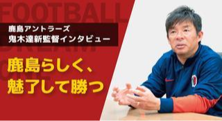 鹿島アントラーズ鬼木達新監督インタビュー 「鹿島らしく、魅了して勝つ」